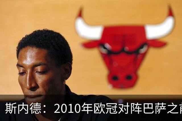 斯内德：2010年欧冠对阵巴萨之前，我们都觉得他们高出一档