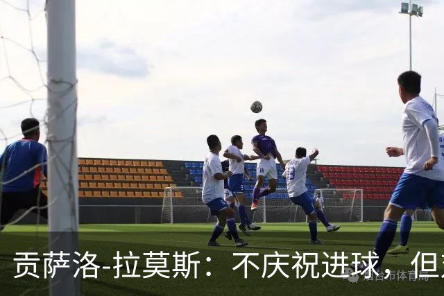 贡萨洛-拉莫斯：不庆祝进球，但对胜利永远渴望！
